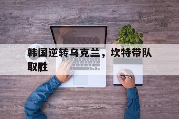 韩国逆转乌克兰，坎特带队取胜